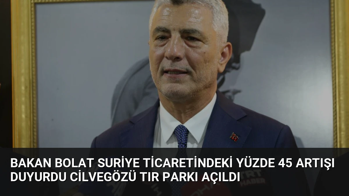 Bakan Bolat Suriye Ticaretindeki Yüzde 45 Artışı Duyurdu Cilvegözü Tır Parkı Açıldı