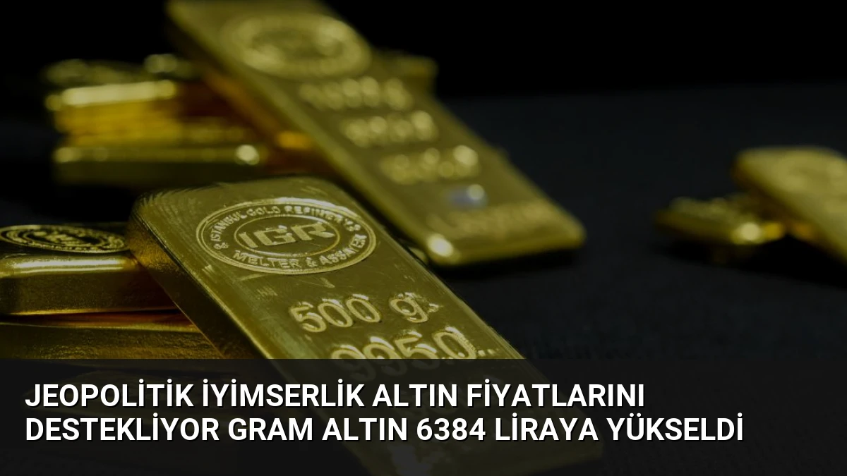 Jeopolitik İyimserlik Altın Fiyatlarını Destekliyor Gram Altın 6384 Liraya Yükseldi