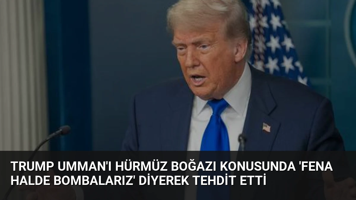 Trump Umman’ı Hürmüz Boğazı konusunda ‘fena halde bombalarız’ diyerek tehdit etti