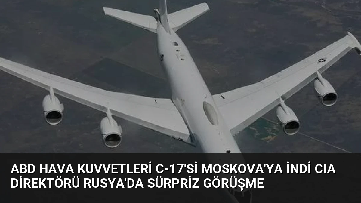 ABD Hava Kuvvetleri C-17’si Moskova’ya indi CIA Direktörü Rusya’da sürpriz görüşme
