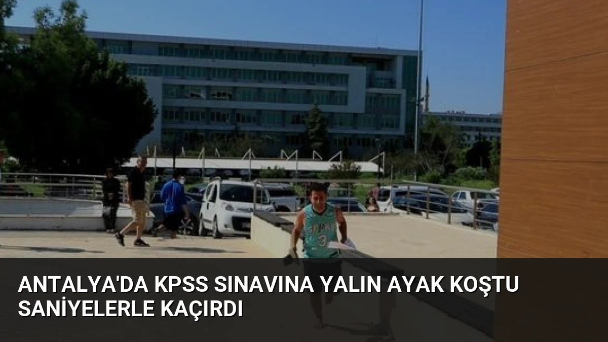 Antalya’da KPSS Sınavına Yalın Ayak Koştu Saniyelerle Kaçırdı