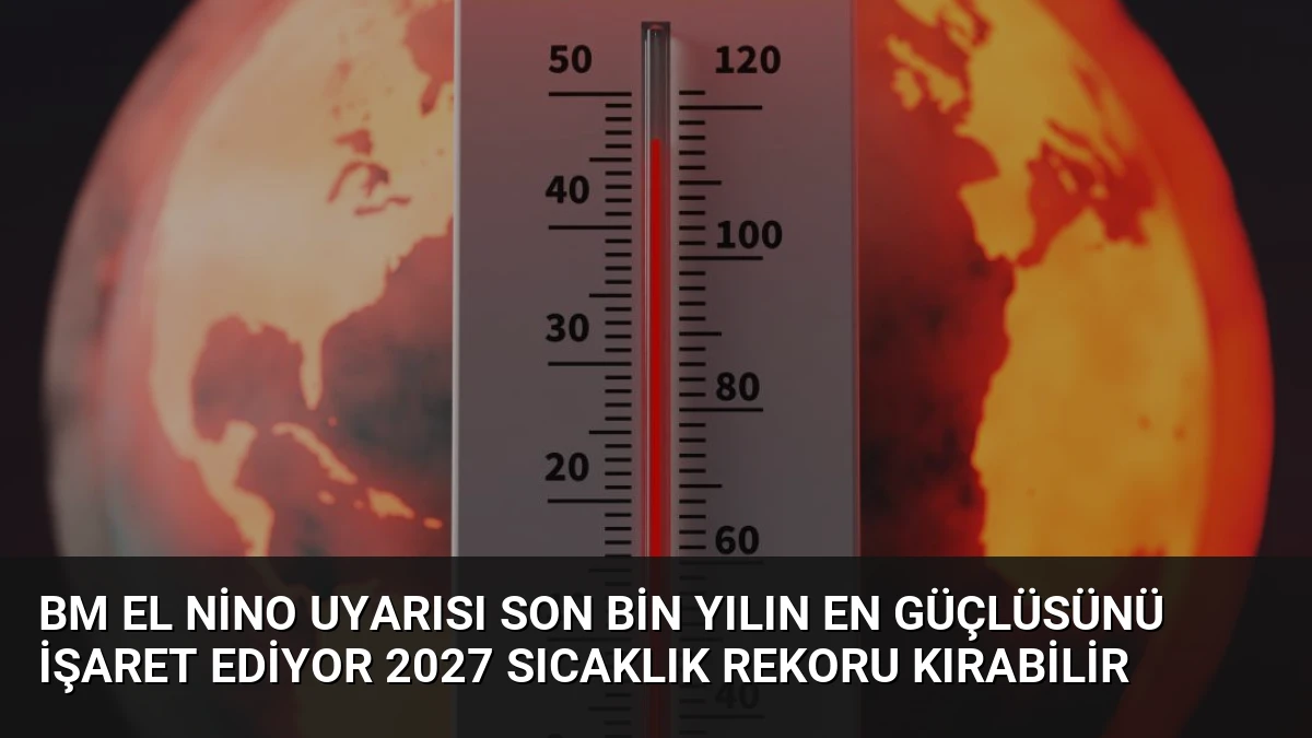 BM El Nino Uyarısı Son Bin Yılın En Güçlüsünü İşaret Ediyor 2027 Sıcaklık Rekoru Kırabilir