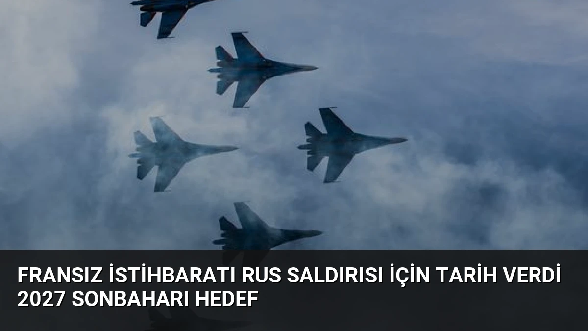 Fransız İstihbaratı Rus Saldırısı İçin Tarih Verdi 2027 Sonbaharı Hedef