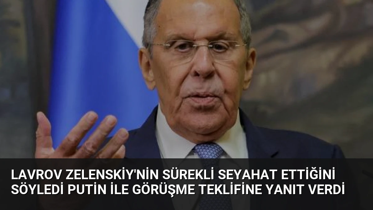 Lavrov Zelenskiy’nin Sürekli Seyahat Ettiğini Söyledi Putin ile Görüşme Teklifine Yanıt Verdi