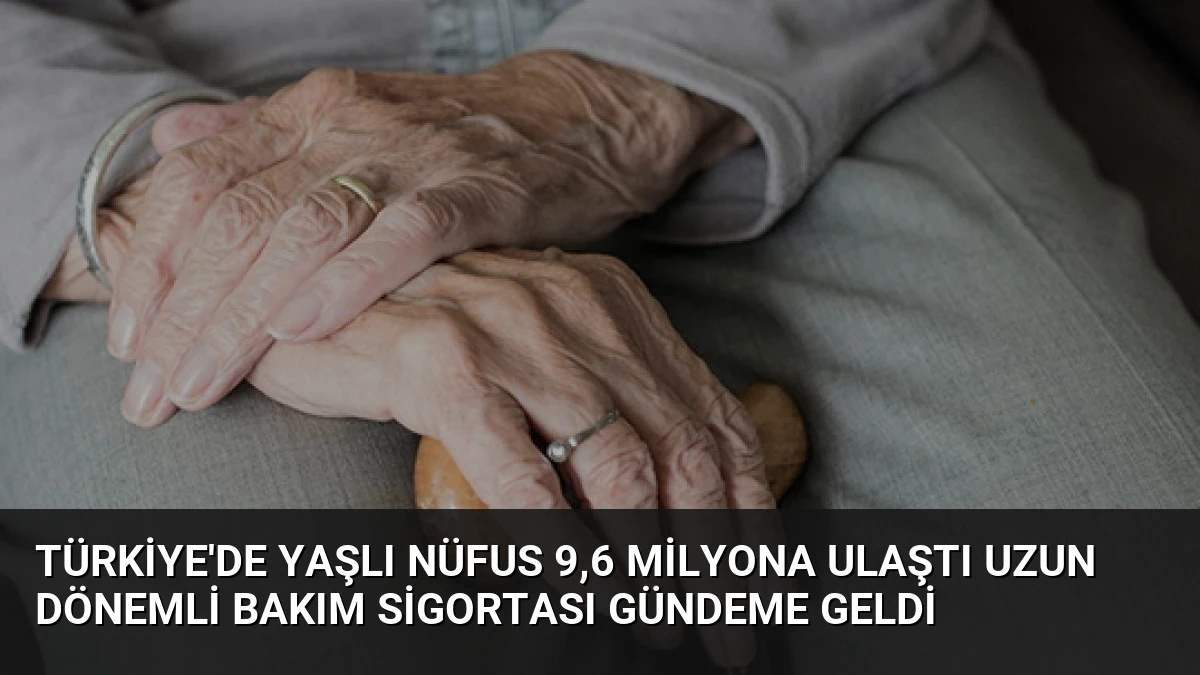 Türkiye’de Yaşlı Nüfus 9,6 Milyona Ulaştı Uzun Dönemli Bakım Sigortası Gündeme Geldi