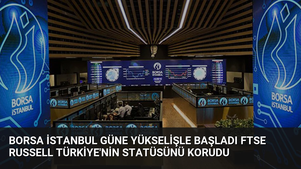 Borsa İstanbul Güne Yükselişle Başladı FTSE Russell Türkiye’nin Statüsünü Korudu