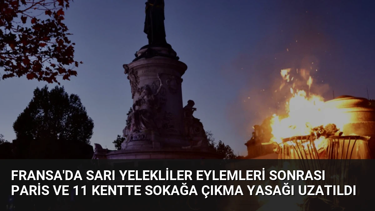 Fransa’da Sarı Yelekliler Eylemleri Sonrası Paris ve 11 Kentte Sokağa Çıkma Yasağı Uzatıldı
