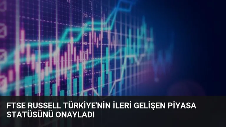 FTSE Russell Türkiye’nin İleri Gelişen Piyasa Statüsünü Onayladı