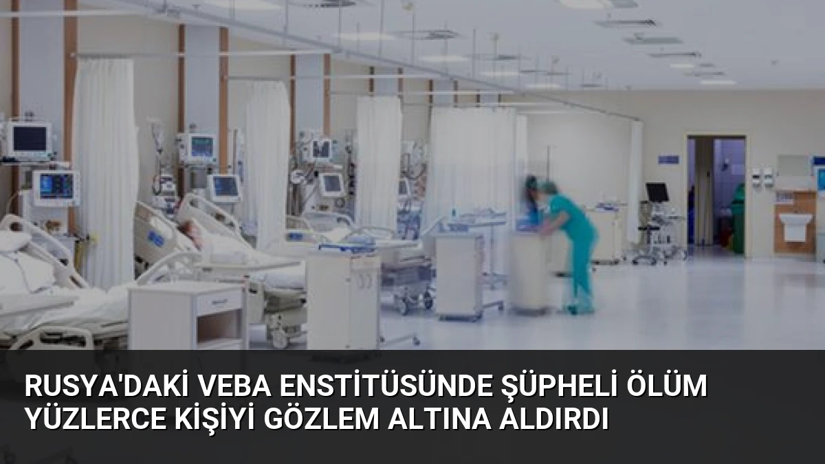 Rusya’daki Veba Enstitüsünde Şüpheli Ölüm Yüzlerce Kişiyi Gözlem Altına Aldırdı