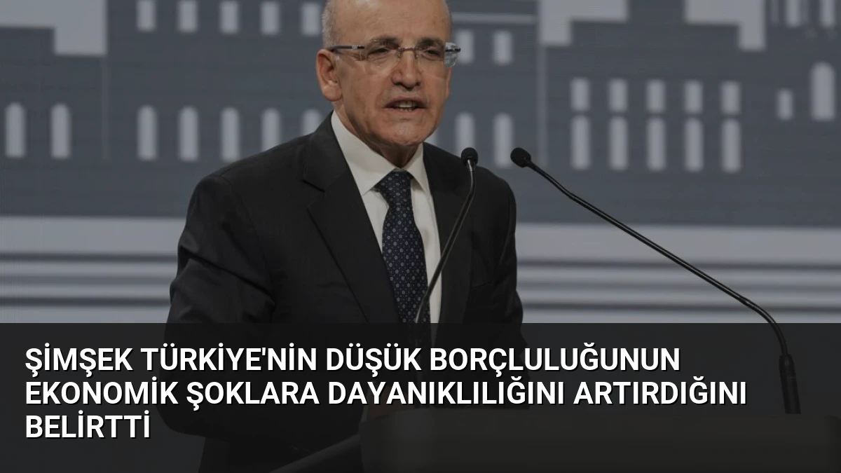 Şimşek Türkiye’nin Düşük Borçluluğunun Ekonomik Şoklara Dayanıklılığını Artırdığını Belirtti